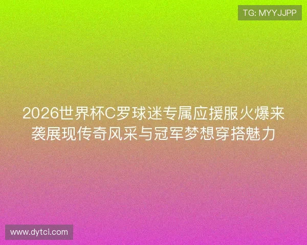 2026世界杯C罗球迷专属应援服火爆来袭展现传奇风采与冠军梦想穿搭魅力 2026世界杯C罗球迷专属应援服火爆来袭展现传奇风采与冠军梦想穿搭魅力