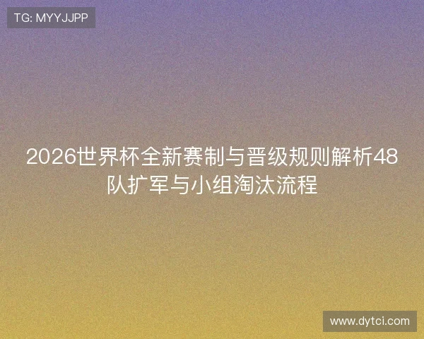 2026世界杯全新赛制与晋级规则解析48队扩军与小组淘汰流程