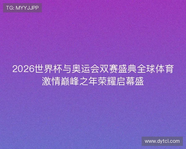 2026世界杯与奥运会双赛盛典全球体育激情巅峰之年荣耀启幕盛 2026世界杯与奥运会双赛盛典全球体育激情巅峰之年荣耀启幕盛