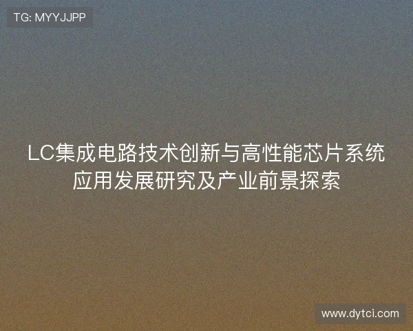 LC集成电路技术创新与高性能芯片系统应用发展研究及产业前景探索